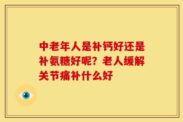 中老年人是补钙好还是补氨糖好呢？老人缓解关节痛补什么好