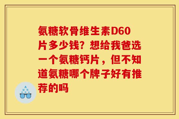 氨糖软骨维生素D60片多少钱？想给我爸选一个氨糖钙片，但不知道氨糖哪个牌子好有推荐的吗