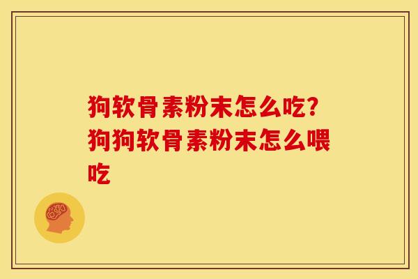 狗软骨素粉末怎么吃？狗狗软骨素粉末怎么喂吃