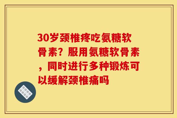 30岁颈椎疼吃氨糖软骨素？服用氨糖软骨素，同时进行多种锻炼可以缓解颈椎痛吗