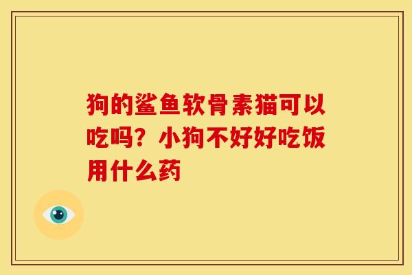 狗的鲨鱼软骨素猫可以吃吗?小狗不好好吃饭用什么药-第1张图片-关节骑士 狗的鲨鱼软骨素猫可以吃吗?小狗不好好吃饭用什么药-第1张图片-关节骑士