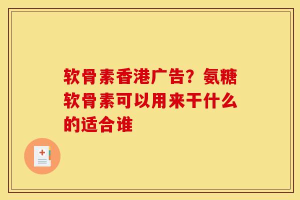软骨素香港广告？氨糖软骨素可以用来干什么的适合谁