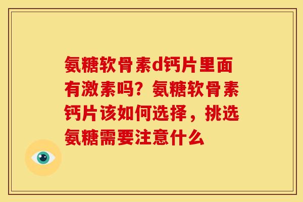 氨糖软骨素d钙片里面有激素吗？氨糖软骨素钙片该如何选择，挑选氨糖需要注意什么