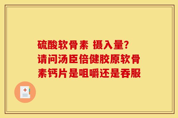 硫酸软骨素 摄入量？请问汤臣倍健胶原软骨素钙片是咀嚼还是吞服