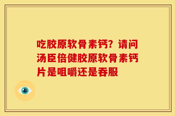 吃胶原软骨素钙？请问汤臣倍健胶原软骨素钙片是咀嚼还是吞服