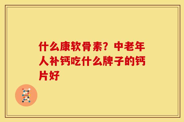 什么康软骨素？中老年人补钙吃什么牌子的钙片好