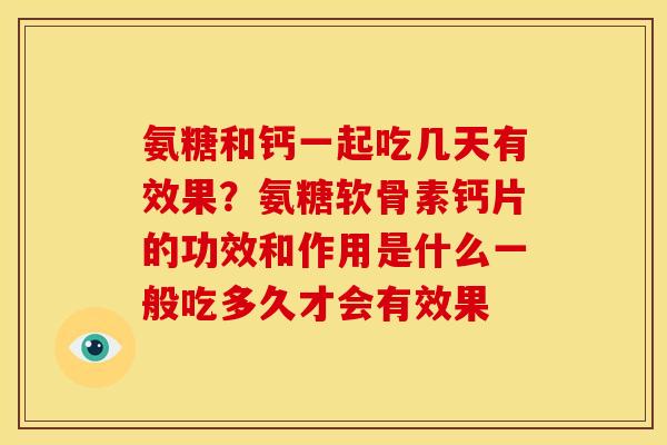 氨糖和钙一起吃几天有效果？氨糖软骨素钙片的功效和作用是什么一般吃多久才会有效果