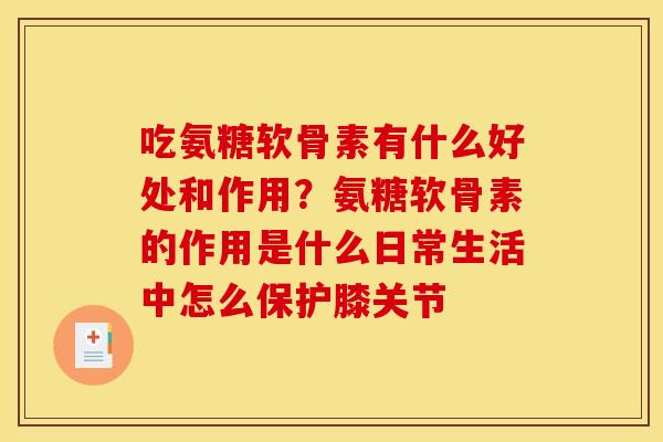 吃氨糖软骨素有什么好处和作用？氨糖软骨素的作用是什么日常生活中怎么保护膝关节