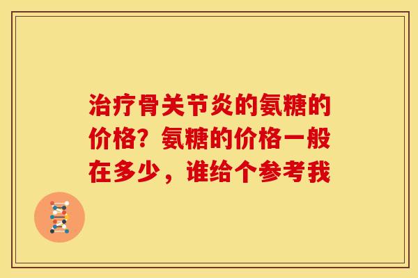 治疗骨关节炎的氨糖的价格？氨糖的价格一般在多少，谁给个参考我