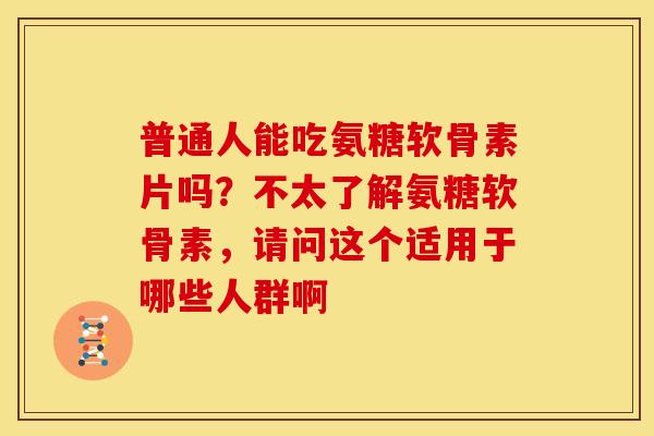 普通人能吃氨糖软骨素片吗？不太了解氨糖软骨素，请问这个适用于哪些人群啊