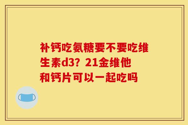 补钙吃氨糖要不要吃维生素d3？21金维他和钙片可以一起吃吗