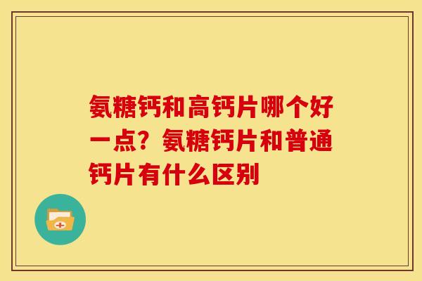 氨糖钙和高钙片哪个好一点？氨糖钙片和普通钙片有什么区别