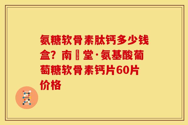 氨糖软骨素肽钙多少钱盒？南雲堂·氨基酸葡萄糖软骨素钙片60片价格-第1张图片-关节骑士