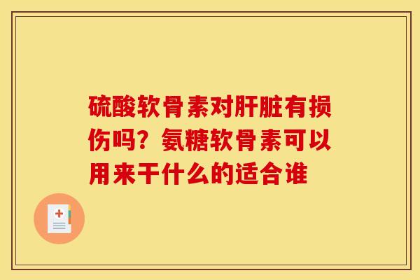 硫酸软骨素对肝脏有损伤吗？氨糖软骨素可以用来干什么的适合谁