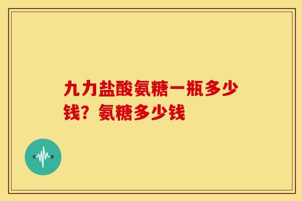九力盐酸氨糖一瓶多少钱？氨糖多少钱