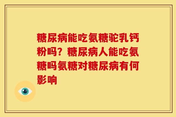 糖尿病能吃氨糖驼乳钙粉吗?糖尿病人能吃氨糖吗氨糖对糖尿病有何影响-第1张图片-关节骑士 糖尿病能吃氨糖驼乳钙粉吗?糖尿病人能吃氨糖吗氨糖对糖尿病有何影响-第1张图片-关节骑士