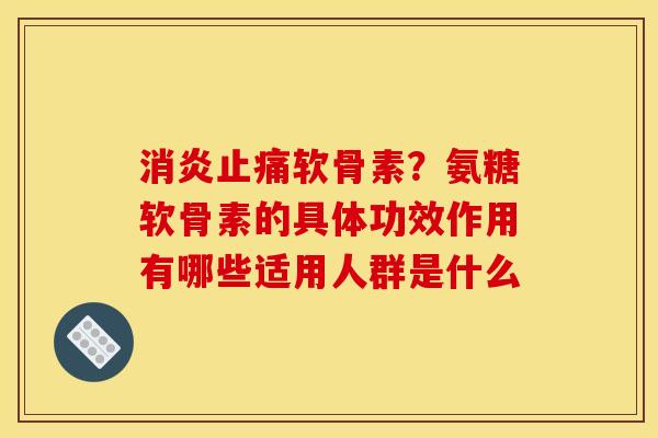 消炎止痛软骨素？氨糖软骨素的具体功效作用有哪些适用人群是什么