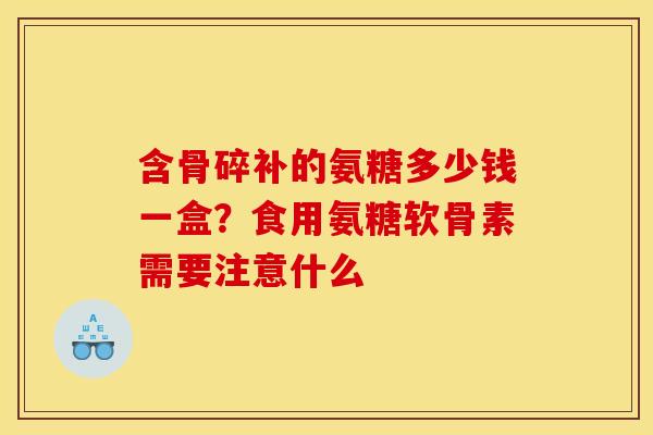 含骨碎补的氨糖多少钱一盒？食用氨糖软骨素需要注意什么
