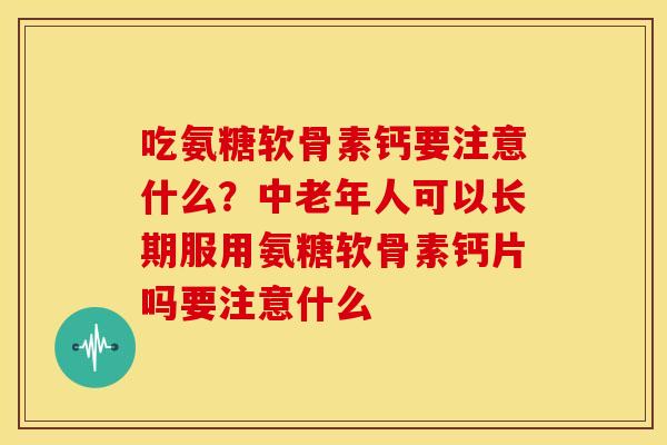 吃氨糖软骨素钙要注意什么？中老年人可以长期服用氨糖软骨素钙片吗要注意什么