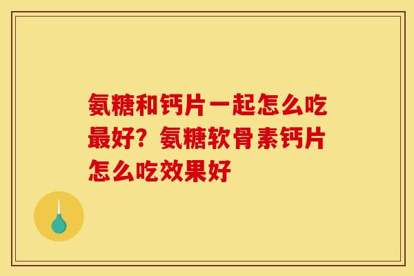 氨糖和钙片一起怎么吃最好？氨糖软骨素钙片怎么吃效果好