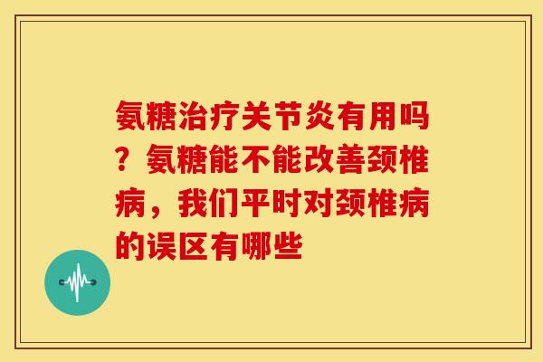 氨糖治疗关节炎有用吗?氨糖能不能改善颈椎病,我们平时对颈椎病的误区有哪些-第1张图片-关节骑士 氨糖治疗关节炎有用吗?氨糖能不能改善颈椎病,我们平时对颈椎病的误区有哪些-第1张图片-关节骑士