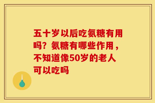五十岁以后吃氨糖有用吗？氨糖有哪些作用，不知道像50岁的老人可以吃吗