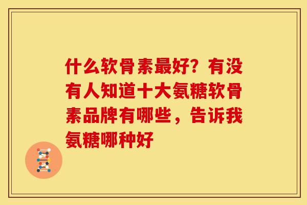 什么软骨素最好？有没有人知道十大氨糖软骨素品牌有哪些，告诉我氨糖哪种好
