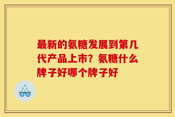 最新的氨糖发展到第几代产品上市？氨糖什么牌子好哪个牌子好