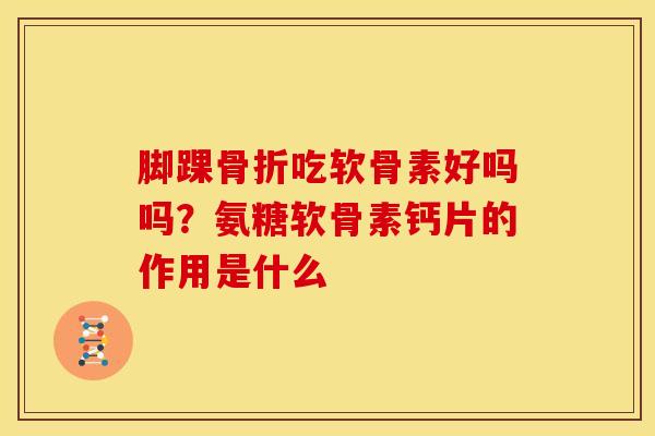 脚踝骨折吃软骨素好吗吗？氨糖软骨素钙片的作用是什么
