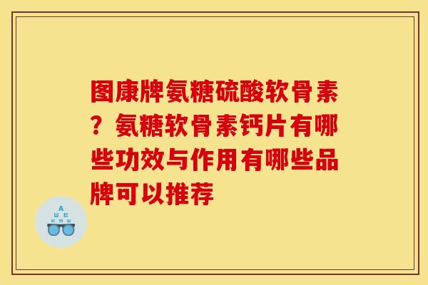 图康牌氨糖硫酸软骨素？氨糖软骨素钙片有哪些功效与作用有哪些品牌可以推荐