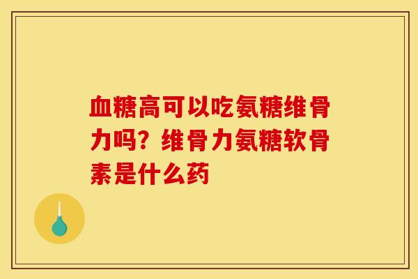 血糖高可以吃氨糖维骨力吗？维骨力氨糖软骨素是什么药