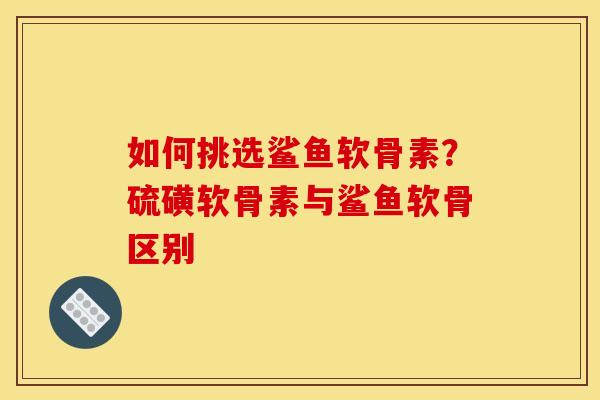如何挑选鲨鱼软骨素？硫磺软骨素与鲨鱼软骨区别