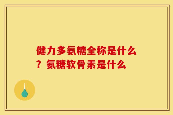 健力多氨糖全称是什么？氨糖软骨素是什么