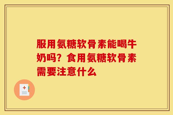 服用氨糖软骨素能喝牛奶吗？食用氨糖软骨素需要注意什么