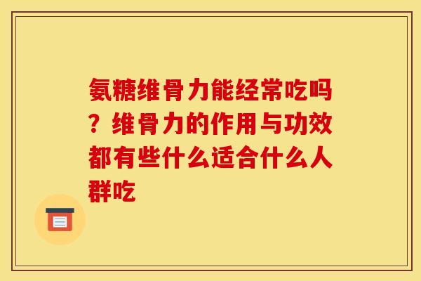 氨糖维骨力能经常吃吗？维骨力的作用与功效都有些什么适合什么人群吃