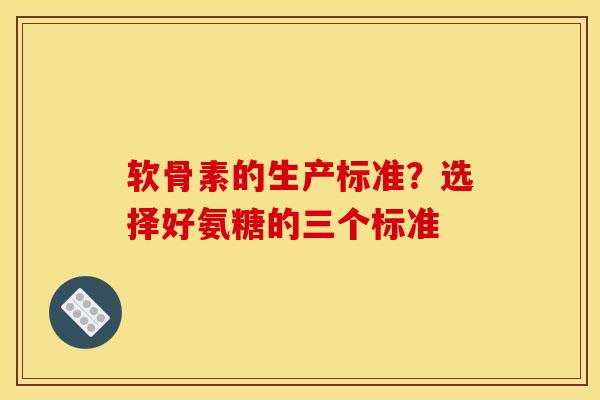软骨素的生产标准？选择好氨糖的三个标准