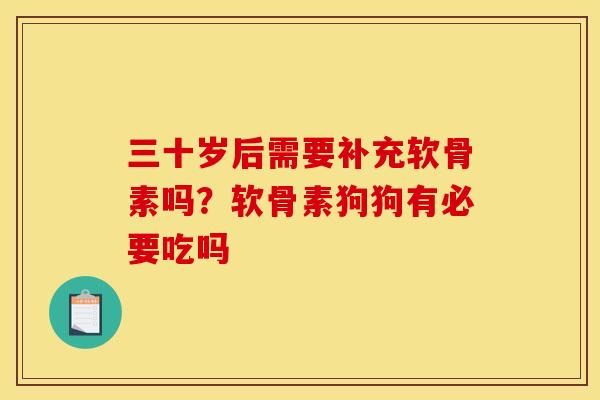 三十岁后需要补充软骨素吗？软骨素狗狗有必要吃吗