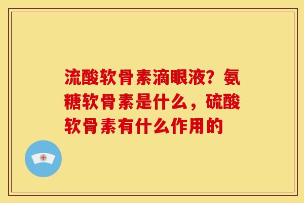 流酸软骨素滴眼液？氨糖软骨素是什么，硫酸软骨素有什么作用的