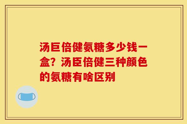 汤巨倍健氨糖多少钱一盒？汤臣倍健三种颜色的氨糖有啥区别