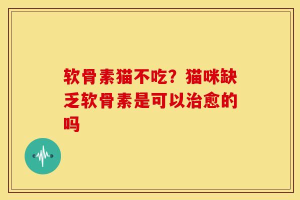 软骨素猫不吃？猫咪缺乏软骨素是可以治愈的吗