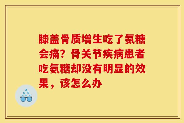 膝盖骨质增生吃了氨糖会痛？骨关节疾病患者吃氨糖却没有明显的效果，该怎么办