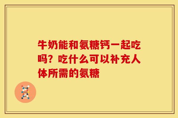 牛奶能和氨糖钙一起吃吗？吃什么可以补充人体所需的氨糖