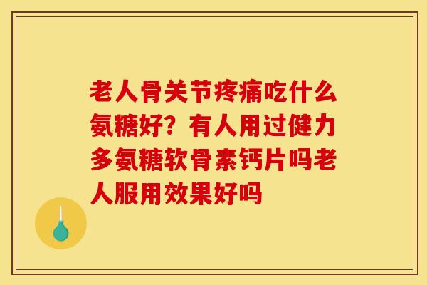 老人骨关节疼痛吃什么氨糖好？有人用过健力多氨糖软骨素钙片吗老人服用效果好吗