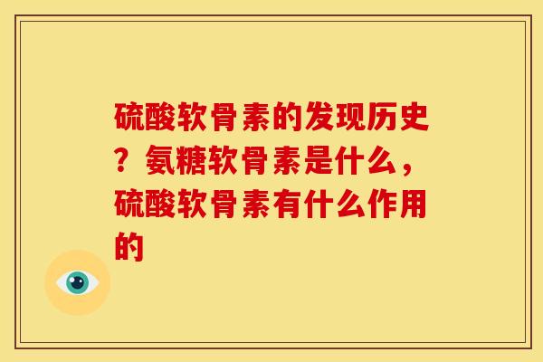 硫酸软骨素的发现历史？氨糖软骨素是什么，硫酸软骨素有什么作用的