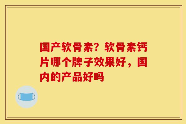 国产软骨素？软骨素钙片哪个牌子效果好，国内的产品好吗