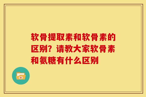 软骨提取素和软骨素的区别？请教大家软骨素和氨糖有什么区别