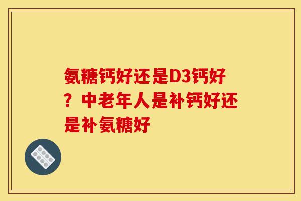 氨糖钙好还是D3钙好？中老年人是补钙好还是补氨糖好
