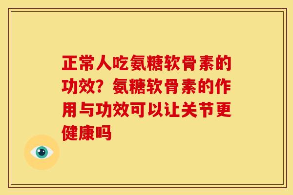 正常人吃氨糖软骨素的功效？氨糖软骨素的作用与功效可以让关节更健康吗