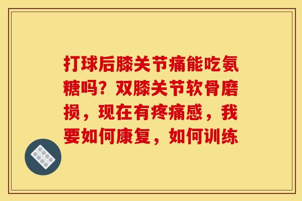 打球后膝关节痛能吃氨糖吗？双膝关节软骨磨损，现在有疼痛感，我要如何康复，如何训练