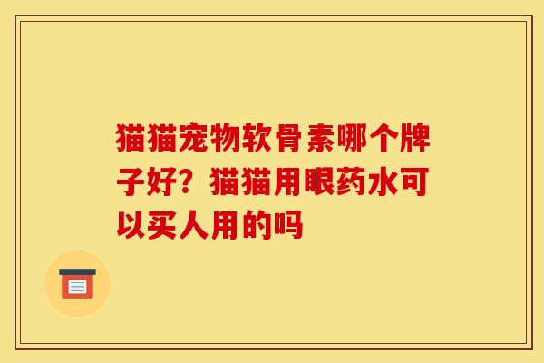 猫猫宠物软骨素哪个牌子好？猫猫用眼药水可以买人用的吗